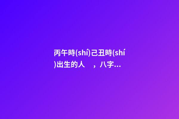 丙午時(shí)己丑時(shí)出生的人，八字命運(yùn)如何？